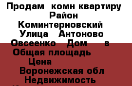 Продам 3комн квартиру › Район ­ Коминтерновский › Улица ­ Антоново- Овсеенко › Дом ­ 35в › Общая площадь ­ 83 › Цена ­ 3 500 000 - Воронежская обл. Недвижимость » Квартиры продажа   